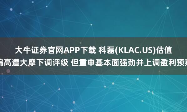 大牛证券官网APP下载 科磊(KLAC.US)估值偏高遭大摩下调评级 但重申基本面强劲并上调盈利预期