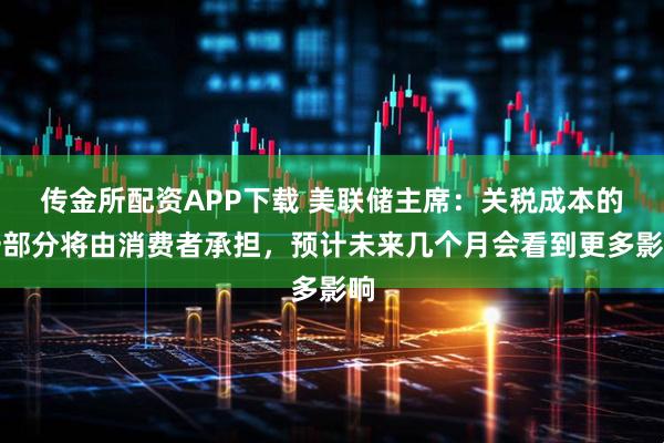 传金所配资APP下载 美联储主席：关税成本的一部分将由消费者承担，预计未来几个月会看到更多影响