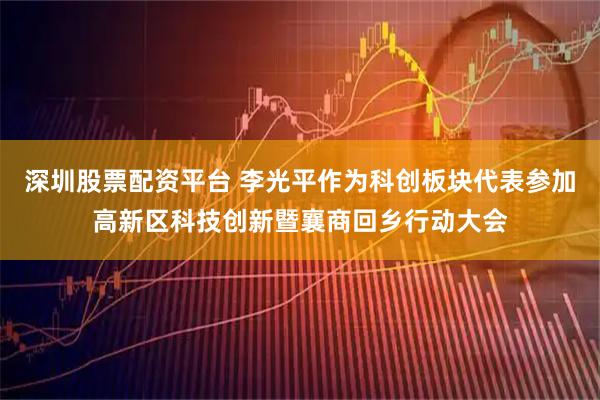 深圳股票配资平台 李光平作为科创板块代表参加高新区科技创新暨襄商回乡行动大会