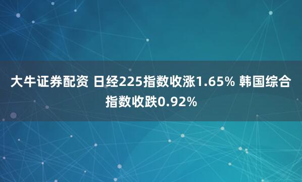 大牛证券配资 日经225指数收涨1.65% 韩国综合指数收跌0.92%