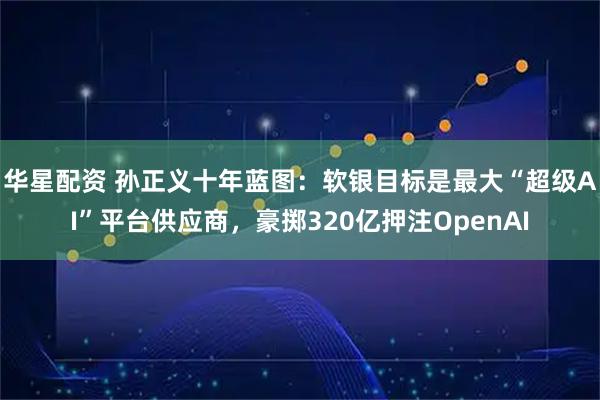 华星配资 孙正义十年蓝图：软银目标是最大“超级AI”平台供应商，豪掷320亿押注OpenAI