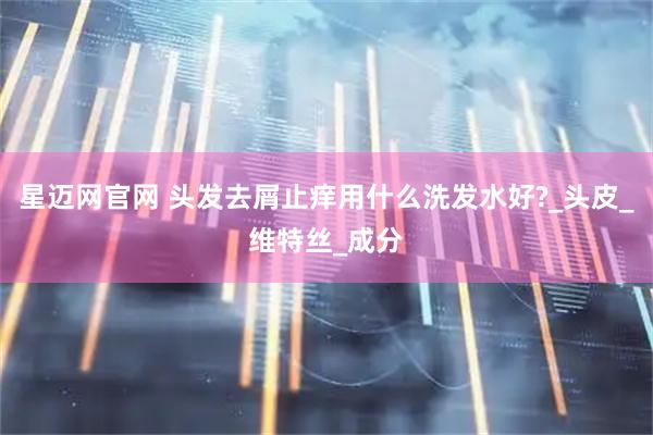 星迈网官网 头发去屑止痒用什么洗发水好?_头皮_维特丝_成分