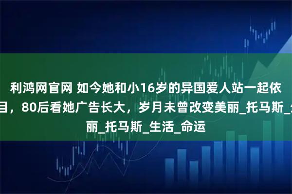 利鸿网官网 如今她和小16岁的异国爱人站一起依然赏心悦目，80后看她广告长大，岁月未曾改变美丽_托马斯_生活_命运