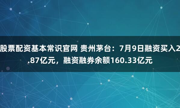 股票配资基本常识官网 贵州茅台：7月9日融资买入2.87亿元，融资融券余额160.33亿元