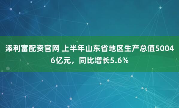 添利富配资官网 上半年山东省地区生产总值50046亿元，同比增长5.6%