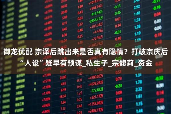 御龙优配 宗泽后跳出来是否真有隐情？打破宗庆后“人设”疑早有预谋_私生子_宗馥莉_资金