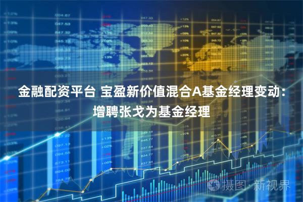 金融配资平台 宝盈新价值混合A基金经理变动：增聘张戈为基金经理