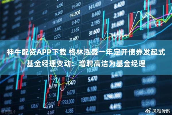 神牛配资APP下载 格林泓盛一年定开债券发起式基金经理变动：增聘高洁为基金经理