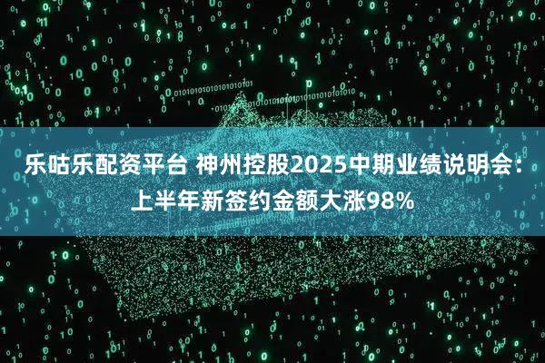 乐咕乐配资平台 神州控股2025中期业绩说明会：上半年新签约金额大涨98%