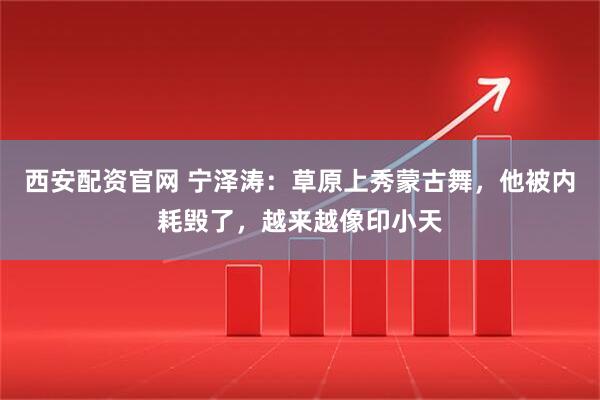 西安配资官网 宁泽涛：草原上秀蒙古舞，他被内耗毁了，越来越像印小天