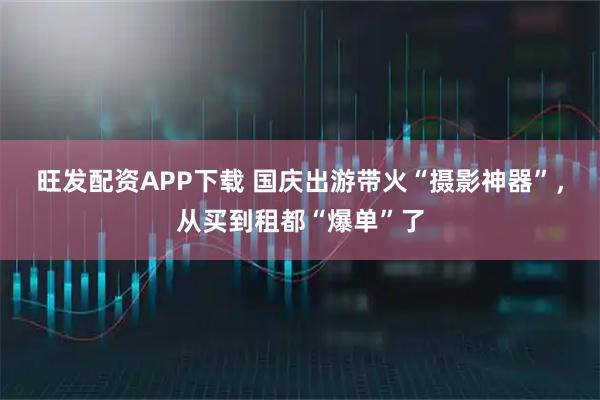 旺发配资APP下载 国庆出游带火“摄影神器”,从买到租都“爆单”了