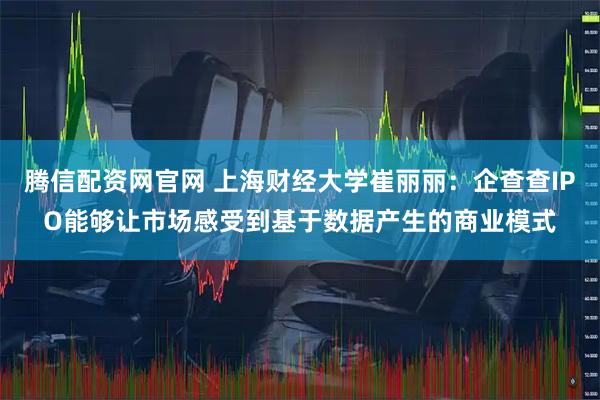 腾信配资网官网 上海财经大学崔丽丽:企查查IPO能够让市场感受到基于数据产生的商业模式