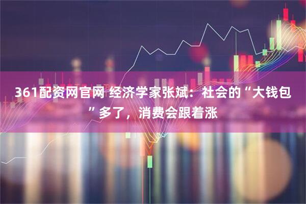 361配资网官网 经济学家张斌:社会的“大钱包”多了,消费会跟着涨