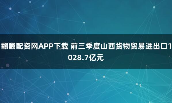翻翻配资网APP下载 前三季度山西货物贸易进出口1028.7亿元