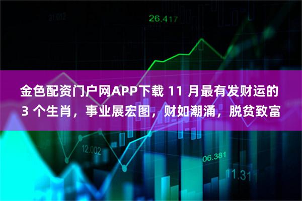 金色配资门户网APP下载 11 月最有发财运的 3 个生肖，事业展宏图，财如潮涌，脱贫致富