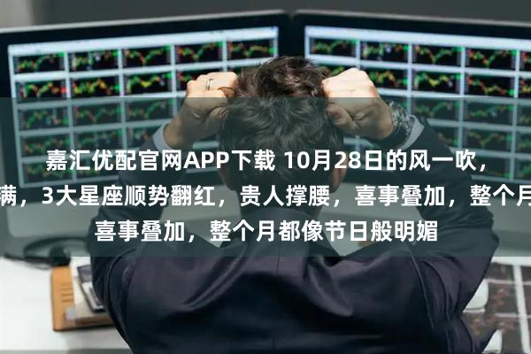 嘉汇优配官网APP下载 10月28日的风一吹，好运信号立刻拉满，3大星座顺势翻红，贵人撑腰，喜事叠加，整个月都像节日般明媚