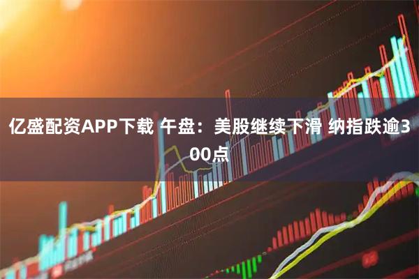 亿盛配资APP下载 午盘:美股继续下滑 纳指跌逾300点