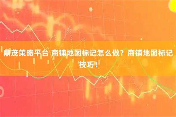 鼎茂策略平台 商铺地图标记怎么做？商铺地图标记技巧！