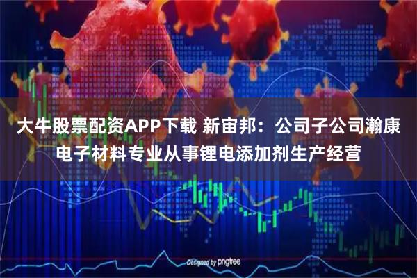 大牛股票配资APP下载 新宙邦：公司子公司瀚康电子材料专业从事锂电添加剂生产经营