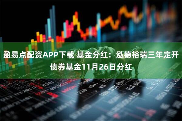 盈易点配资APP下载 基金分红：泓德裕瑞三年定开债券基金11月26日分红