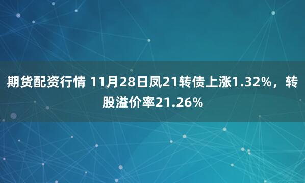 期货配资行情 11月28日凤21转债上涨1.32%，转股溢价率21.26%