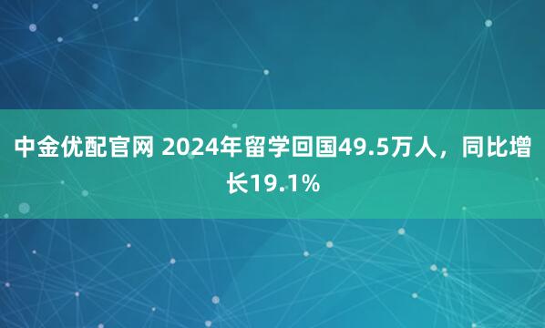 中金优配官网 2024年留学回国49.5万人，同比增长19.1%