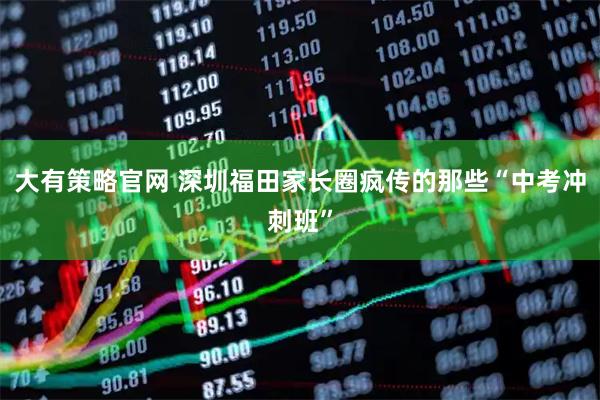 大有策略官网 深圳福田家长圈疯传的那些“中考冲刺班”