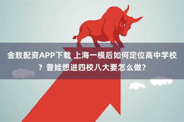金致配资APP下载 上海一模后如何定位高中学校？普娃想进四校八大要怎么做？