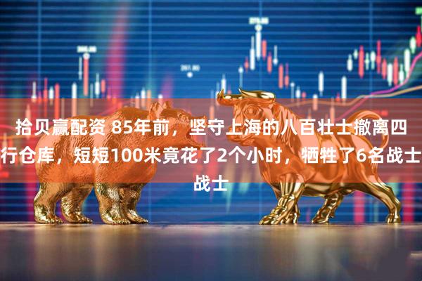 拾贝赢配资 85年前，坚守上海的八百壮士撤离四行仓库，短短100米竟花了2个小时，牺牲了6名战士