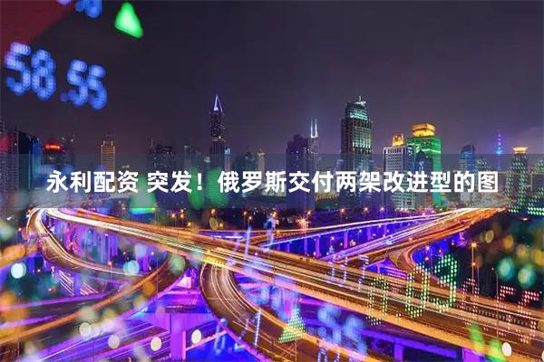 永利配资 突发！俄罗斯交付两架改进型的图