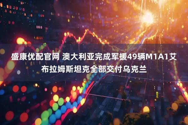 盛康优配官网 澳大利亚完成军援49辆M1A1艾布拉姆斯坦克全部交付乌克兰