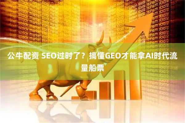 公牛配资 SEO过时了？搞懂GEO才能拿AI时代流量船票