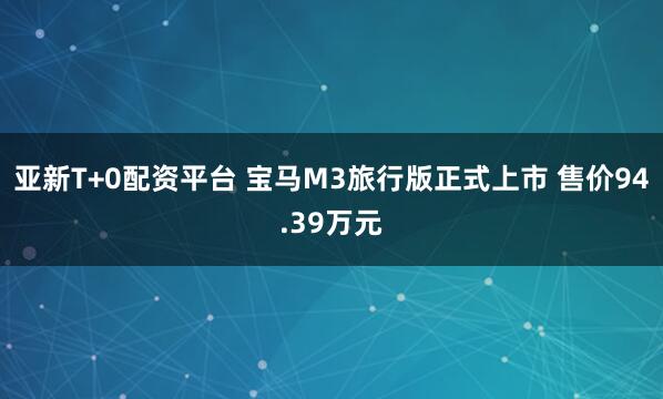 亚新T+0配资平台 宝马M3旅行版正式上市 售价94.39万元