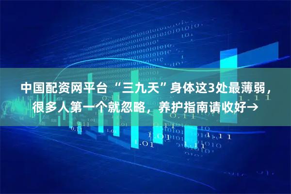 中国配资网平台 “三九天”身体这3处最薄弱，很多人第一个就忽略，养护指南请收好→