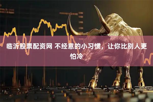 临沂股票配资网 不经意的小习惯，让你比别人更怕冷