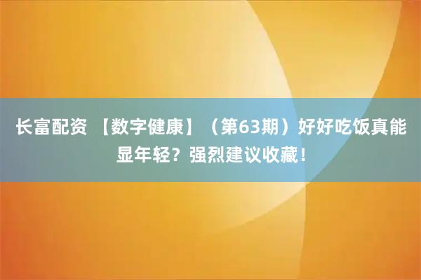 长富配资 【数字健康】（第63期）好好吃饭真能显年轻？强烈建议收藏！