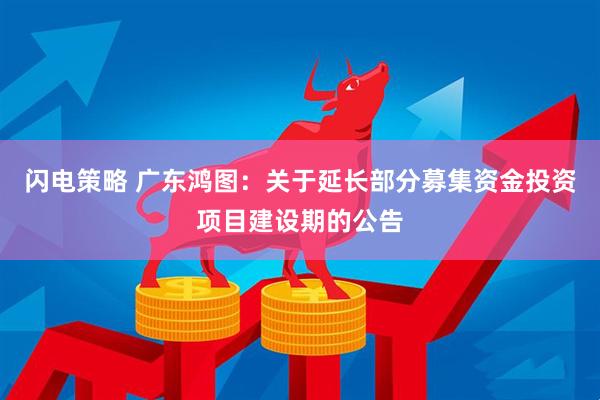 闪电策略 广东鸿图：关于延长部分募集资金投资项目建设期的公告