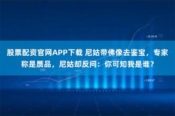 股票配资官网APP下载 尼姑带佛像去鉴宝，专家称是赝品，尼姑却反问：你可知我是谁？