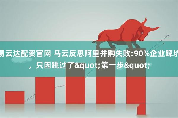 易云达配资官网 马云反思阿里并购失败:90%企业踩坑，只因跳过了"第一步"