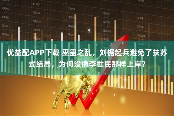 优益配APP下载 巫蛊之乱，刘据起兵避免了扶苏式结局，为何没像李世民那样上岸？