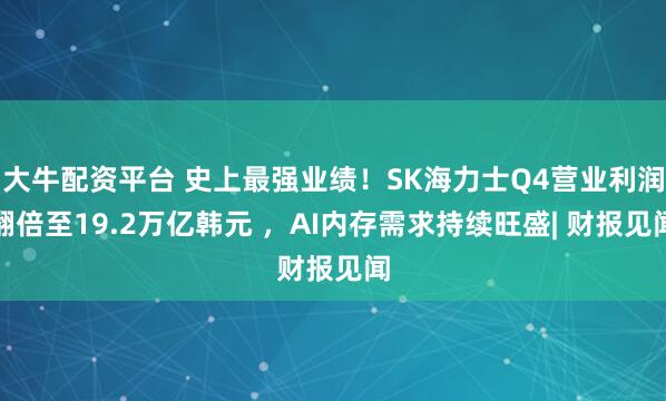大牛配资平台 史上最强业绩！SK海力士Q4营业利润翻倍至19.2万亿韩元 ，AI内存需求持续旺盛| 财报见闻