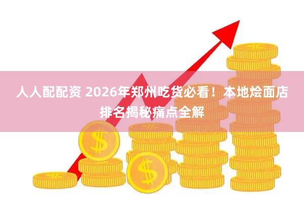 人人配配资 2026年郑州吃货必看！本地烩面店排名揭秘痛点全解
