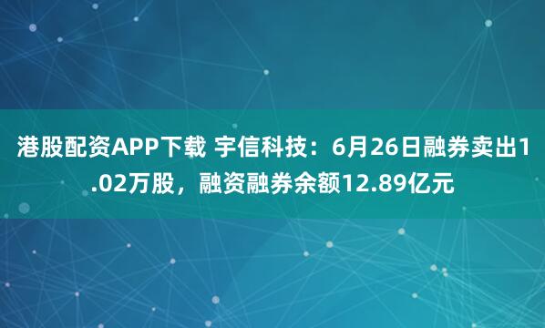 港股配资APP下载 宇信科技：6月26日融券卖出1.02万股，融资融券余额12.89亿元