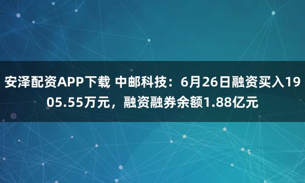 安泽配资APP下载 中邮科技：6月26日融资买入1905.55万元，融资融券余额1.88亿元