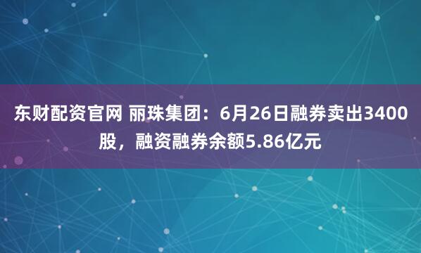 东财配资官网 丽珠集团：6月26日融券卖出3400股，融资融券余额5.86亿元