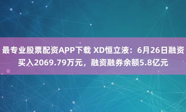 最专业股票配资APP下载 XD恒立液：6月26日融资买入2069.79万元，融资融券余额5.8亿元