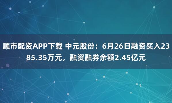 顺市配资APP下载 中元股份：6月26日融资买入2385.35万元，融资融券余额2.45亿元