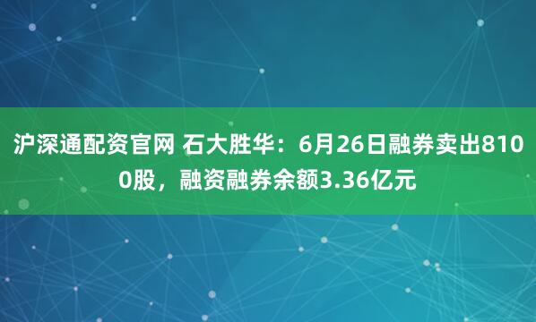 沪深通配资官网 石大胜华：6月26日融券卖出8100股，融资融券余额3.36亿元