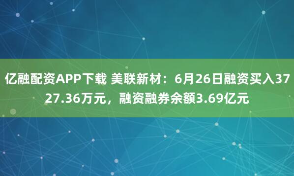 亿融配资APP下载 美联新材：6月26日融资买入3727.36万元，融资融券余额3.69亿元