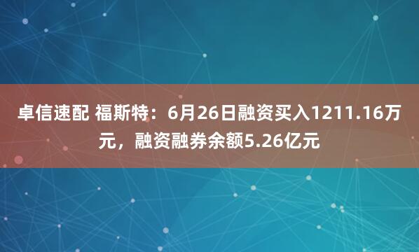 卓信速配 福斯特：6月26日融资买入1211.16万元，融资融券余额5.26亿元